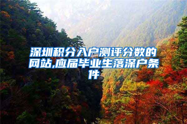 深圳积分入户测评分数的网站,应届毕业生落深户条件