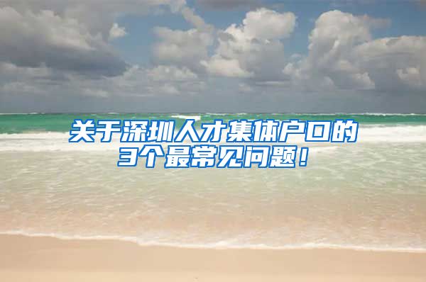 关于深圳人才集体户口的3个最常见问题！