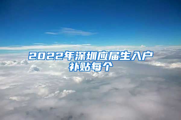 2022年深圳应届生入户补贴每个