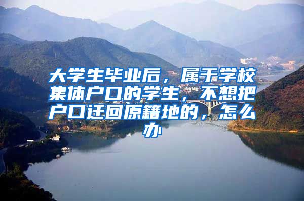 大学生毕业后，属于学校集体户口的学生，不想把户口迁回原籍地的，怎么办