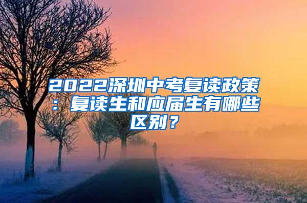 2022深圳中考复读政策：复读生和应届生有哪些区别？