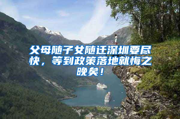 父母随子女随迁深圳要尽快，等到政策落地就悔之晚矣！