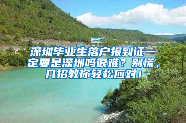深圳毕业生落户报到证一定要是深圳吗很难？别慌，几招教你轻松应对！