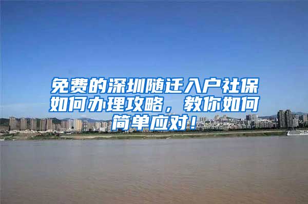 免费的深圳随迁入户社保如何办理攻略，教你如何简单应对！