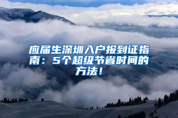 应届生深圳入户报到证指南：5个超级节省时间的方法！