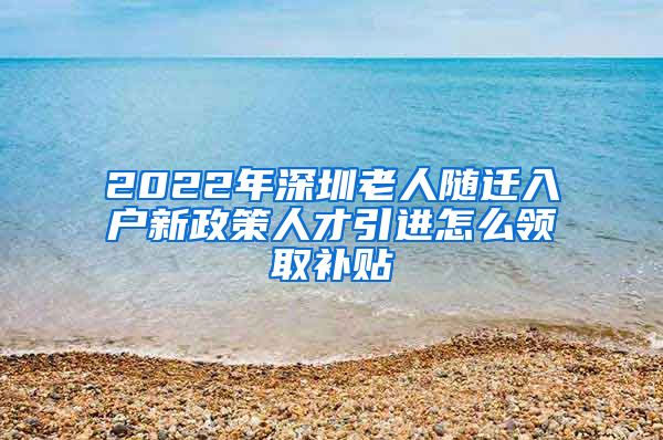 2022年深圳老人随迁入户新政策人才引进怎么领取补贴