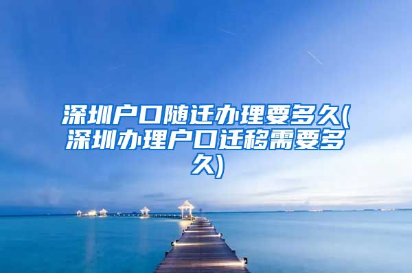 深圳户口随迁办理要多久(深圳办理户口迁移需要多久)