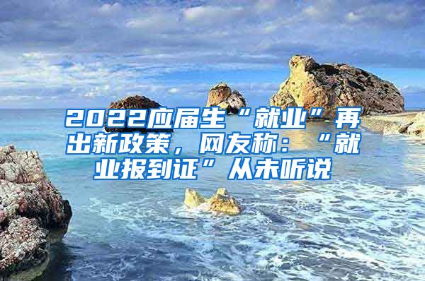 2022应届生“就业”再出新政策，网友称：“就业报到证”从未听说