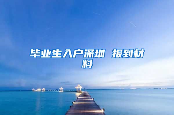 毕业生入户深圳 报到材料