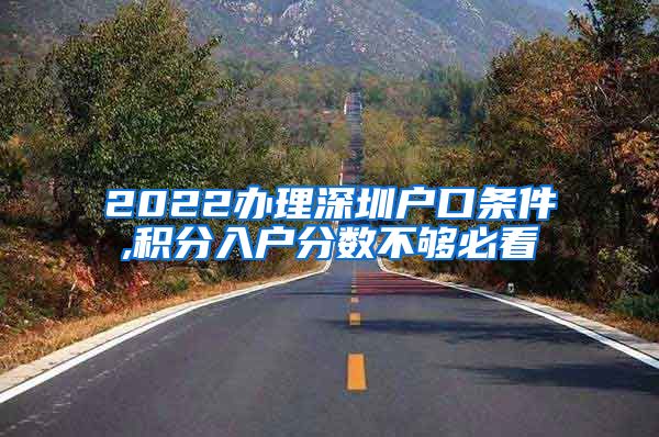 2022办理深圳户口条件,积分入户分数不够必看
