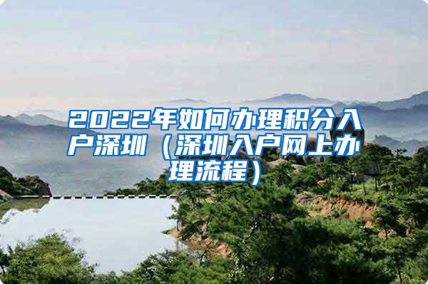 2022年如何办理积分入户深圳（深圳入户网上办理流程）