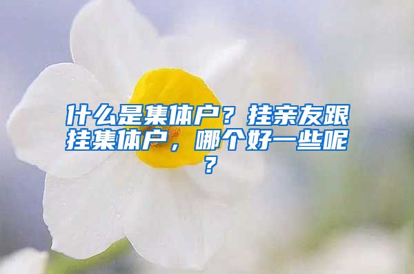 什么是集体户？挂亲友跟挂集体户，哪个好一些呢？