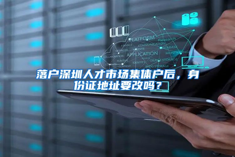 落户深圳人才市场集体户后，身份证地址要改吗？