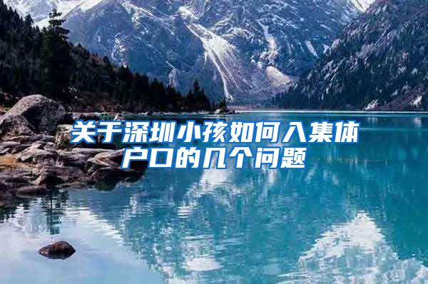 关于深圳小孩如何入集体户口的几个问题