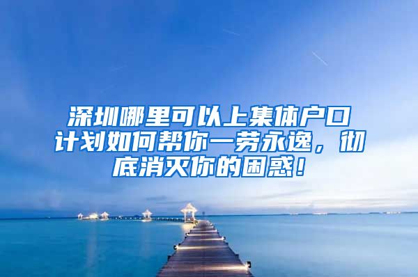 深圳哪里可以上集体户口计划如何帮你一劳永逸，彻底消灭你的困惑！