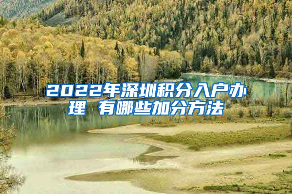 2022年深圳积分入户办理 有哪些加分方法