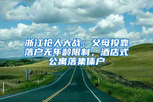 浙江抢人大战：父母投靠落户无年龄限制，酒店式公寓落集体户