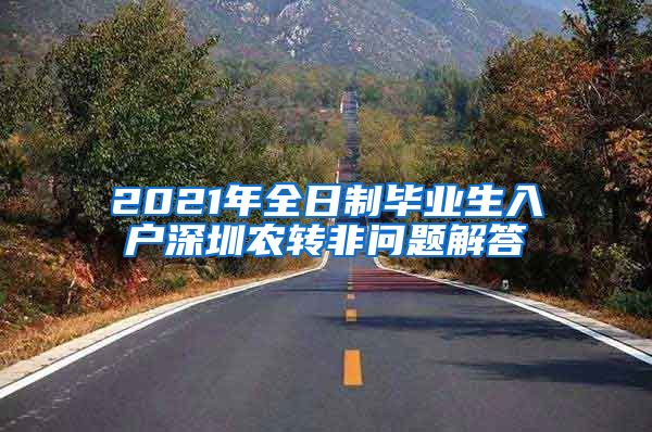 2021年全日制毕业生入户深圳农转非问题解答