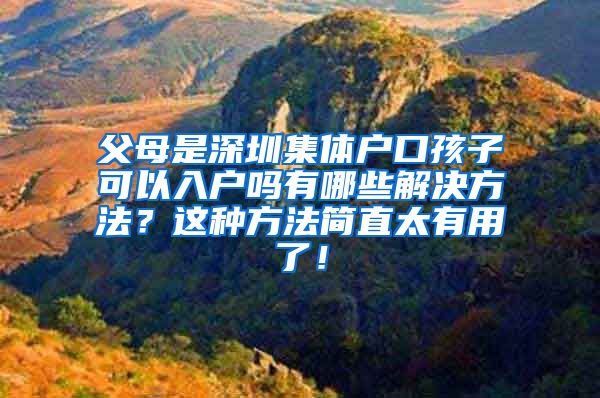 父母是深圳集体户口孩子可以入户吗有哪些解决方法？这种方法简直太有用了！