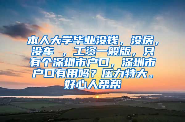 本人大学毕业没钱，没房，没车 ，工资一般版，只有个深圳市户口，深圳市户口有用吗？压力特大。好心人帮帮