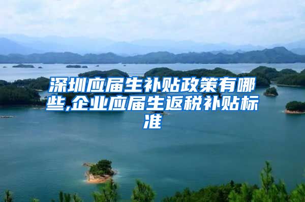 深圳应届生补贴政策有哪些,企业应届生返税补贴标准