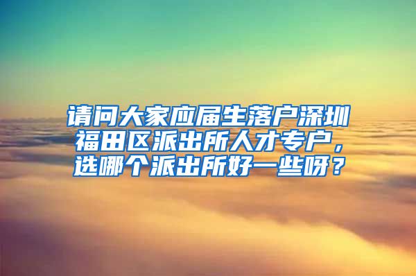 请问大家应届生落户深圳福田区派出所人才专户，选哪个派出所好一些呀？