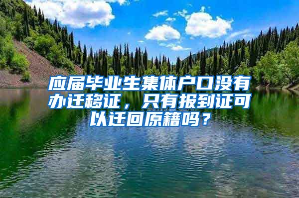 应届毕业生集体户口没有办迁移证，只有报到证可以迁回原籍吗？