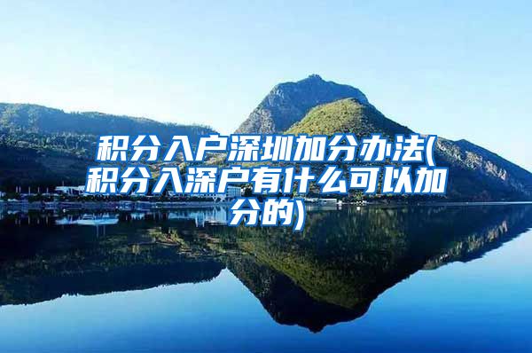 积分入户深圳加分办法(积分入深户有什么可以加分的)
