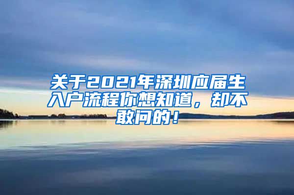 关于2021年深圳应届生入户流程你想知道，却不敢问的！