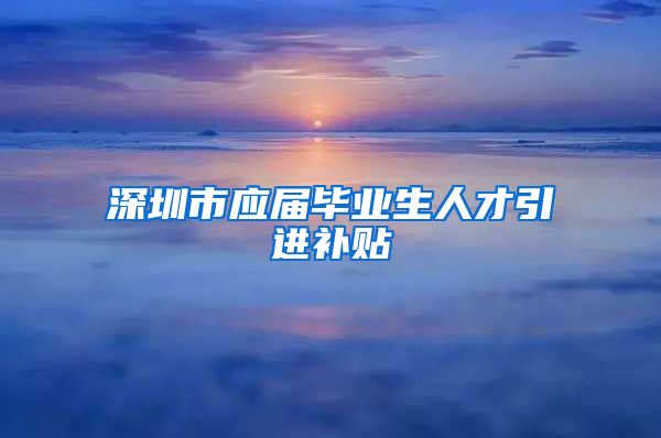 深圳市应届毕业生人才引进补贴