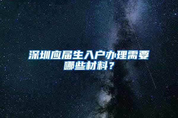 深圳应届生入户办理需要哪些材料？