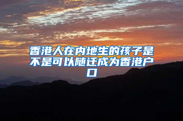 香港人在内地生的孩子是不是可以随迁成为香港户口