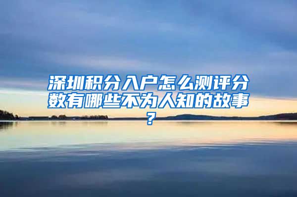 深圳积分入户怎么测评分数有哪些不为人知的故事？