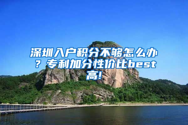 深圳入户积分不够怎么办？专利加分性价比best高!
