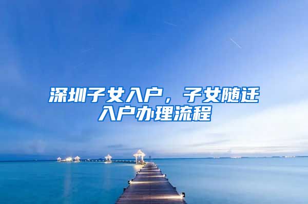 深圳子女入户，子女随迁入户办理流程