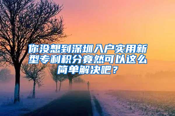 你没想到深圳入户实用新型专利积分竟然可以这么简单解决吧？
