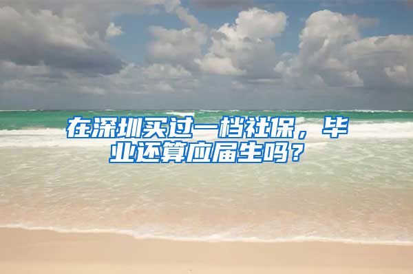 在深圳买过一档社保，毕业还算应届生吗？
