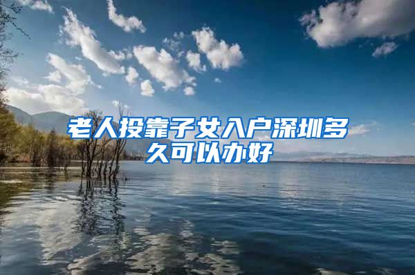 老人投靠子女入户深圳多久可以办好