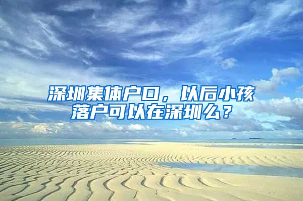深圳集体户口，以后小孩落户可以在深圳么？
