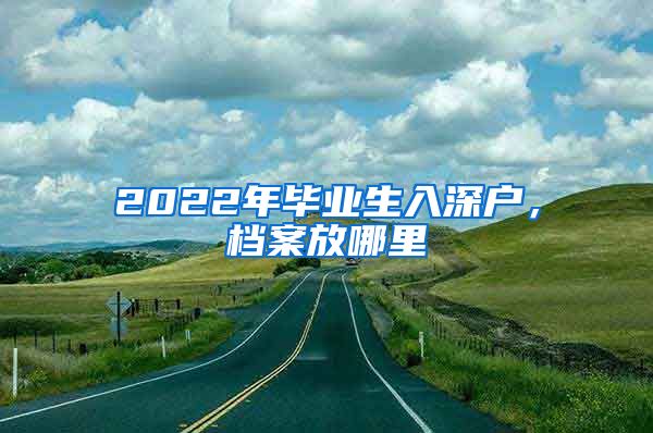 2022年毕业生入深户，档案放哪里