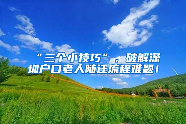 “三个小技巧”，破解深圳户口老人随迁流程难题！