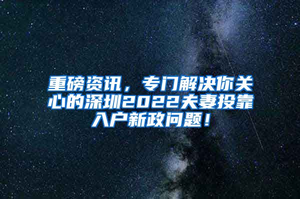 重磅资讯，专门解决你关心的深圳2022夫妻投靠入户新政问题！