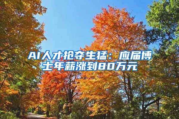 AI人才抢夺生猛：应届博士年薪涨到80万元