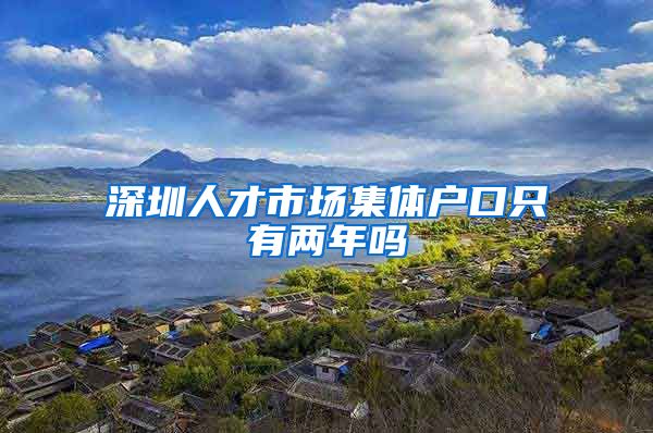 深圳人才市场集体户口只有两年吗
