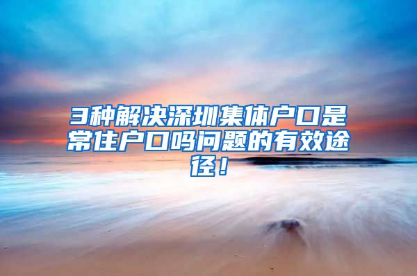 3种解决深圳集体户口是常住户口吗问题的有效途径！