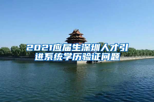 2021应届生深圳人才引进系统学历验证问题
