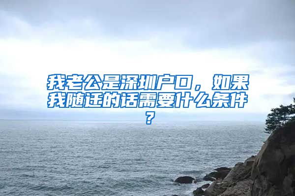 我老公是深圳户口，如果我随迁的话需要什么条件？