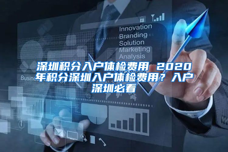 深圳积分入户体检费用 2020年积分深圳入户体检费用？入户深圳必看