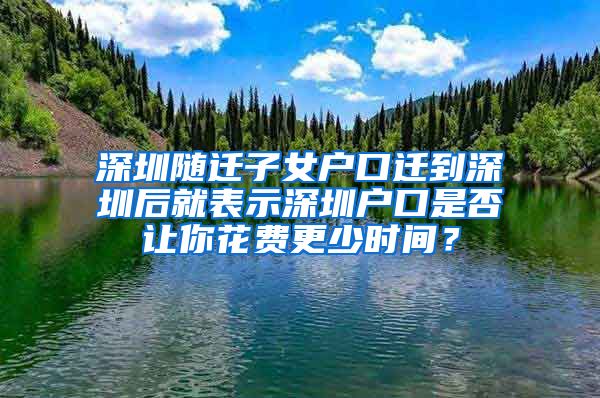深圳随迁子女户口迁到深圳后就表示深圳户口是否让你花费更少时间？