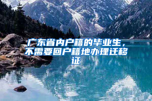 广东省内户籍的毕业生，不需要回户籍地办理迁移证